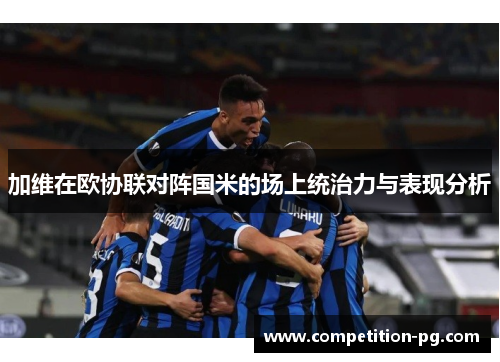 加维在欧协联对阵国米的场上统治力与表现分析