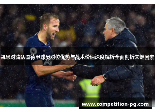 凯恩对阵法国德甲球员对位优势与战术价值深度解析全面剖析关键因素 凯恩对阵法国德甲球员对位优势与战术价值深度解析全面剖析关键因素