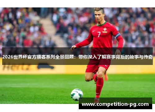 2026世界杯官方播客系列全景回顾:带你深入了解赛事背后的故事与传奇 2026世界杯官方播客系列全景回顾:带你深入了解赛事背后的故事与传奇