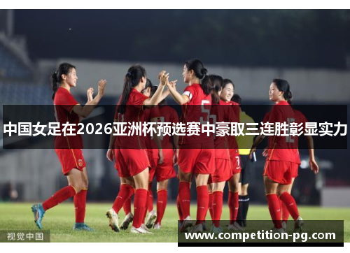 中国女足在2026亚洲杯预选赛中豪取三连胜彰显实力