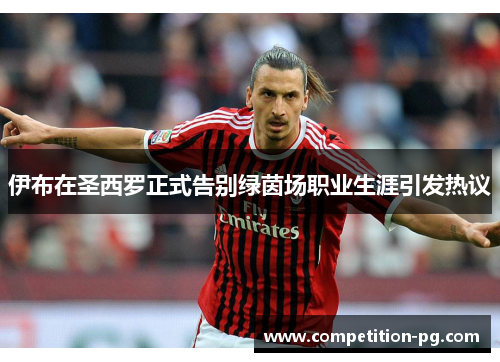 伊布在圣西罗正式告别绿茵场职业生涯引发热议