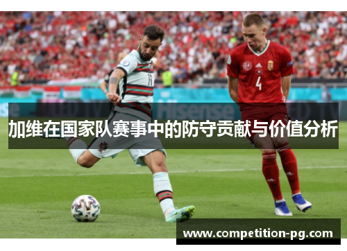 加维在国家队赛事中的防守贡献与价值分析 加维在国家队赛事中的防守贡献与价值分析