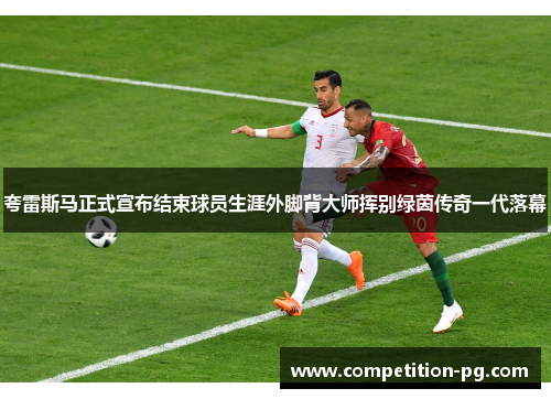 夸雷斯马正式宣布结束球员生涯外脚背大师挥别绿茵传奇一代落幕 夸雷斯马正式宣布结束球员生涯外脚背大师挥别绿茵传奇一代落幕