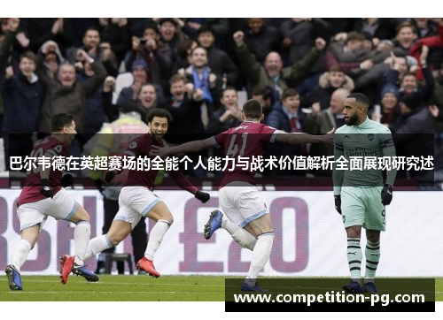 巴尔韦德在英超赛场的全能个人能力与战术价值解析全面展现研究述 巴尔韦德在英超赛场的全能个人能力与战术价值解析全面展现研究述