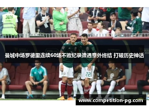 曼城中场罗德里连续60场不败纪录遭遇意外终结 打破历史神话