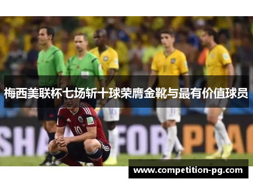 梅西美联杯七场斩十球荣膺金靴与最有价值球员 梅西美联杯七场斩十球荣膺金靴与最有价值球员