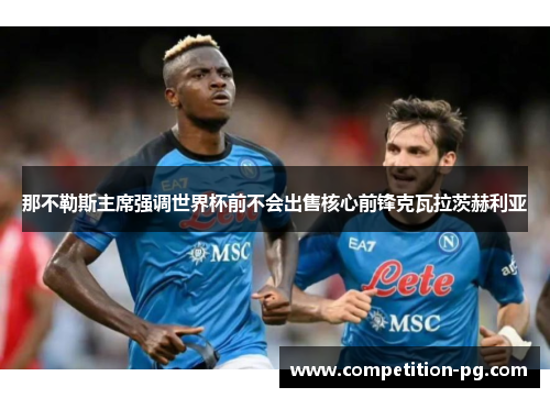 那不勒斯主席强调世界杯前不会出售核心前锋克瓦拉茨赫利亚 那不勒斯主席强调世界杯前不会出售核心前锋克瓦拉茨赫利亚