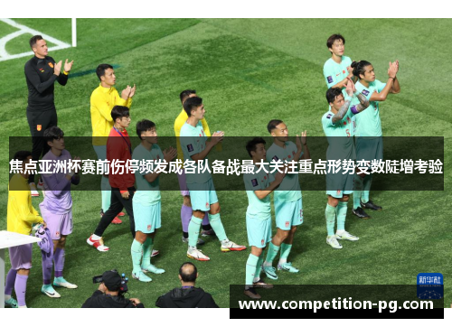 焦点亚洲杯赛前伤停频发成各队备战最大关注重点形势变数陡增考验 焦点亚洲杯赛前伤停频发成各队备战最大关注重点形势变数陡增考验