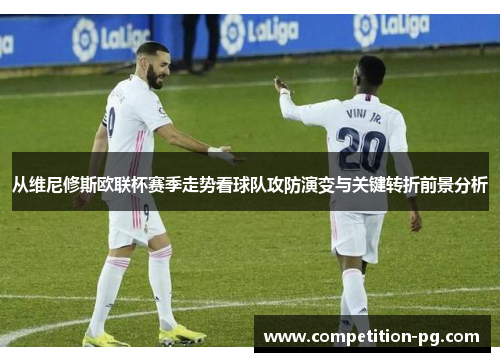 从维尼修斯欧联杯赛季走势看球队攻防演变与关键转折前景分析